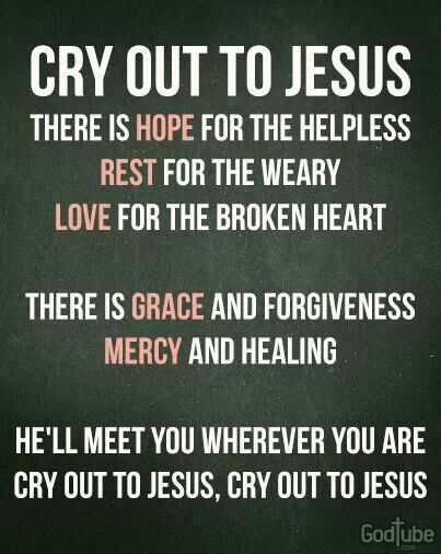 Cry out to Jesus. There is hope