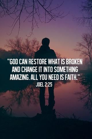 God can Restore what is broken and change it into something Amazing. All you need is Faith
